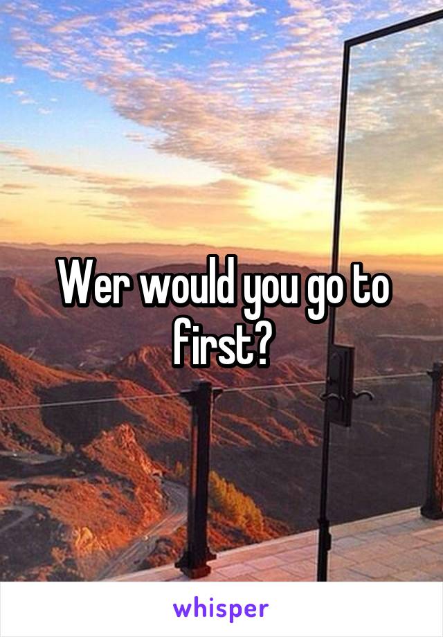 Wer would you go to first?