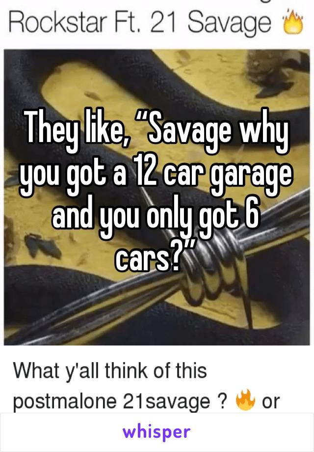 They like, “Savage why you got a 12 car garage and you only got 6 cars?”