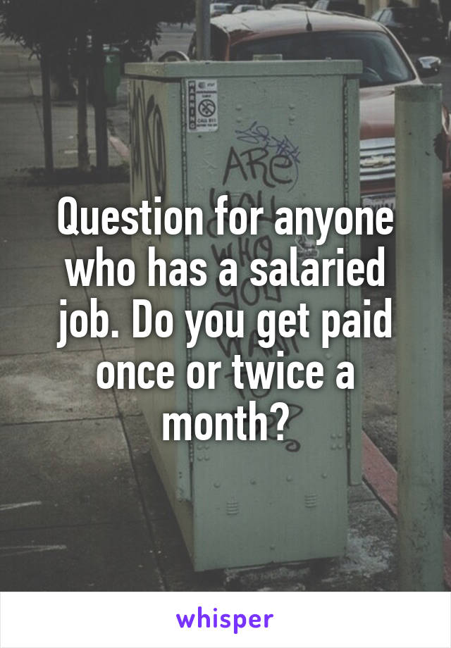 Question for anyone who has a salaried job. Do you get paid once or twice a month?