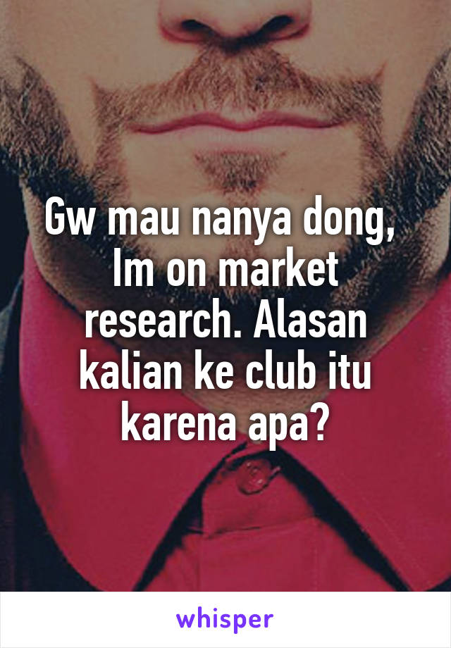 Gw mau nanya dong, 
Im on market research. Alasan kalian ke club itu karena apa?