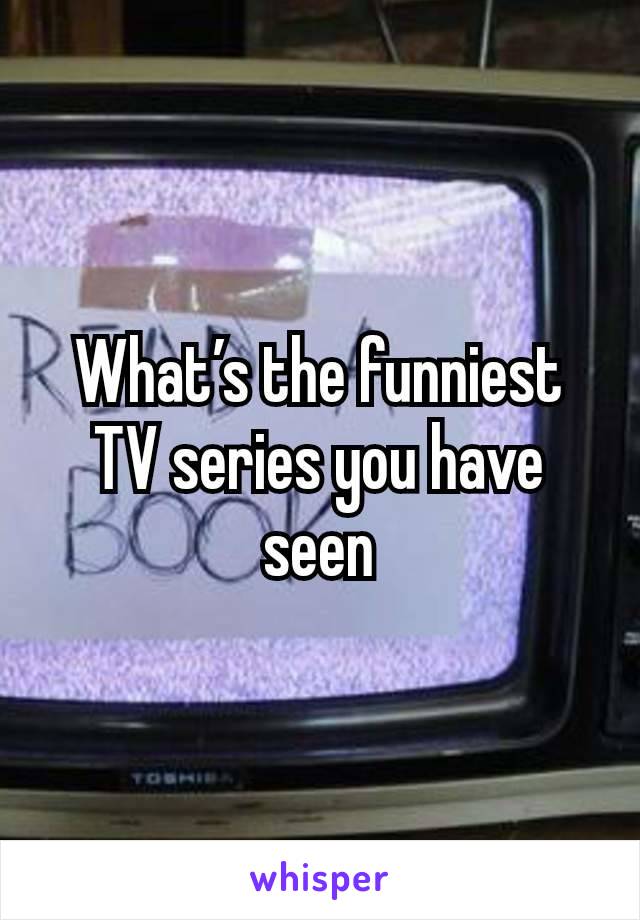 What’s the funniest TV series you have seen