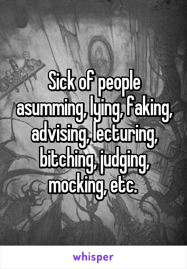 Sick of people asumming, lying, faking, advising, lecturing, bitching, judging, mocking, etc. 