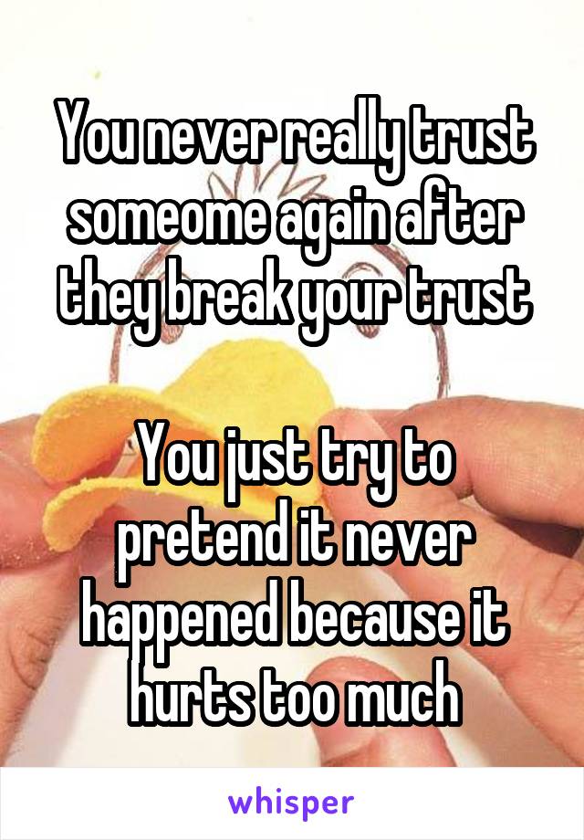 You never really trust someome again after they break your trust

You just try to pretend it never happened because it hurts too much