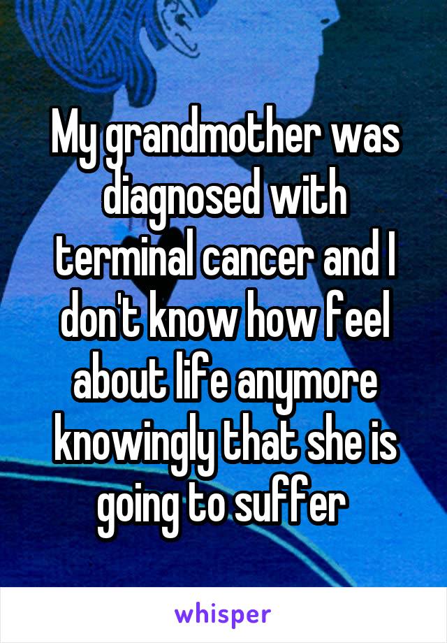 My grandmother was diagnosed with terminal cancer and I don't know how feel about life anymore knowingly that she is going to suffer 