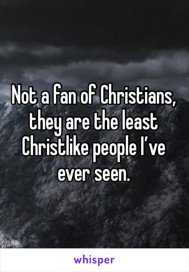 Not a fan of Christians, they are the least Christlike people I’ve ever seen. 