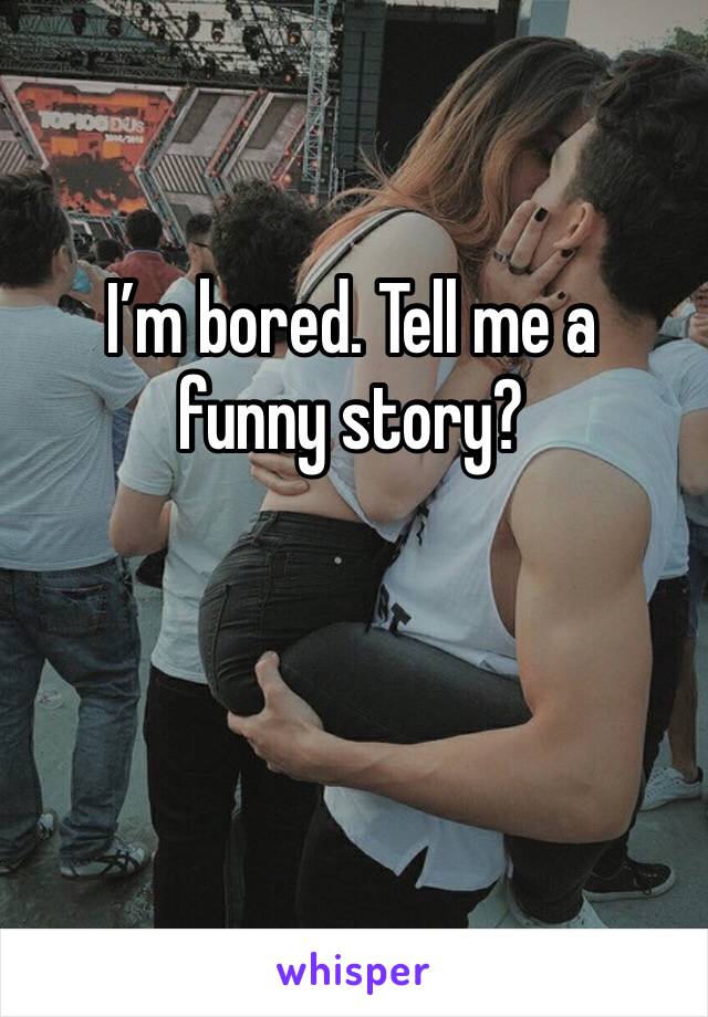 I’m bored. Tell me a funny story?