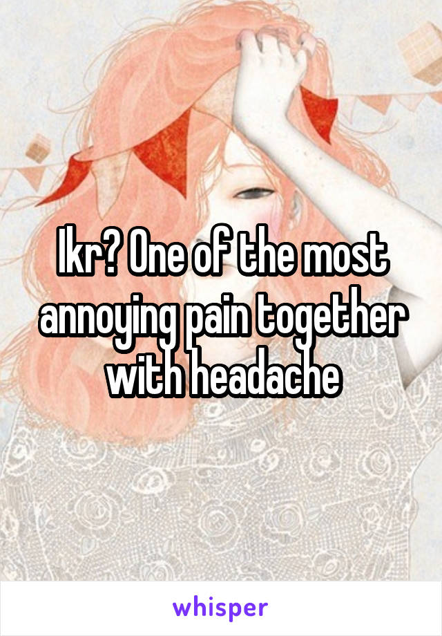 Ikr? One of the most annoying pain together with headache