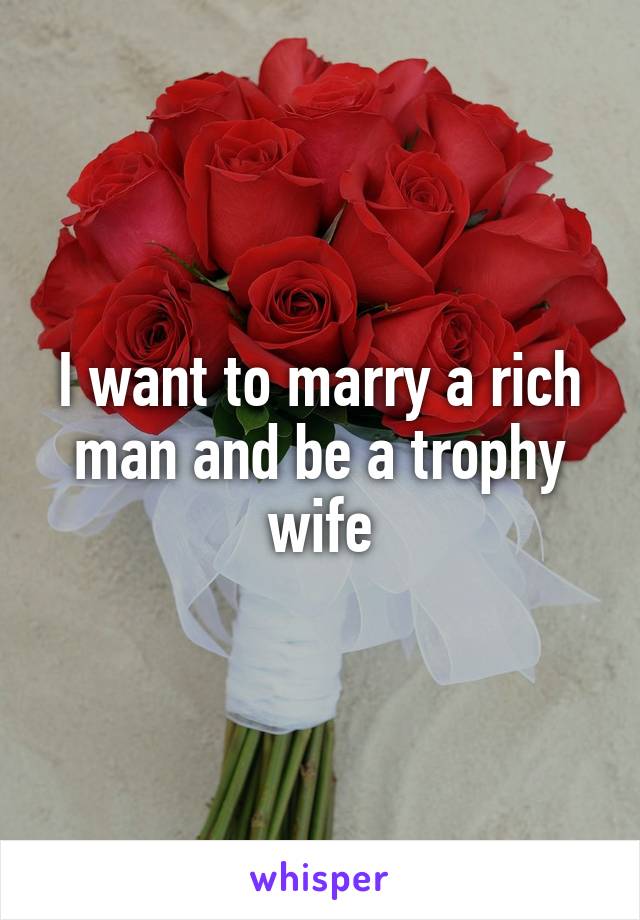 I want to marry a rich man and be a trophy wife