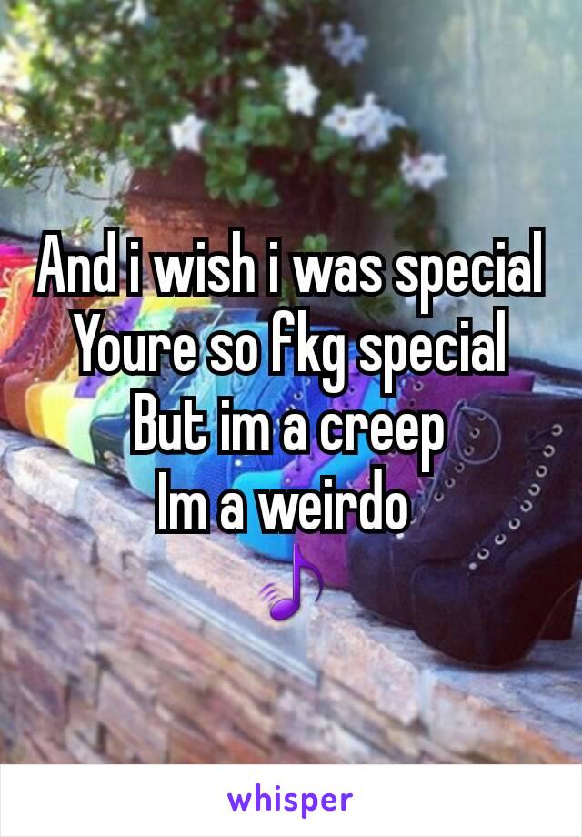 And i wish i was special
Youre so fkg special
But im a creep
Im a weirdo 
🎵