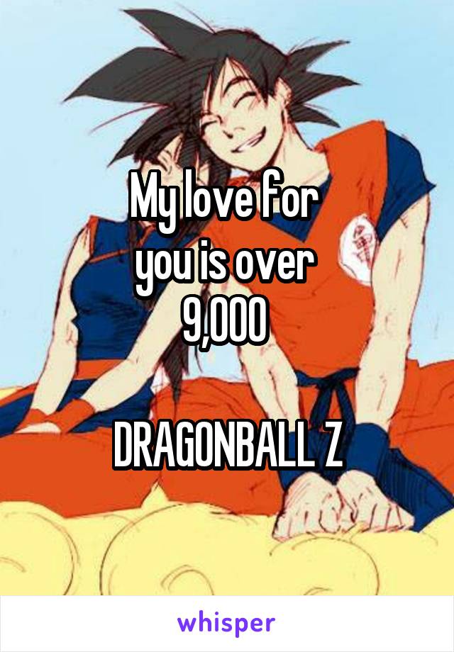 My love for 
you is over 
9,000 

DRAGONBALL Z