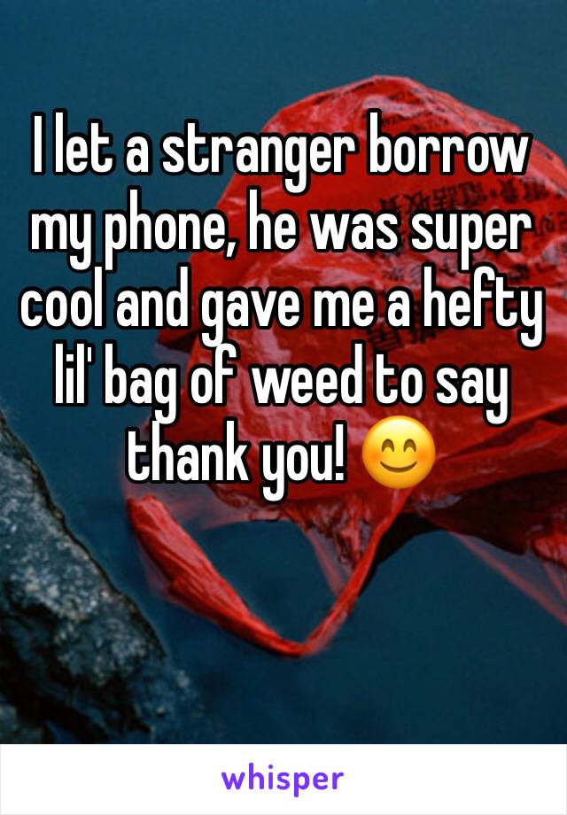 I let a stranger borrow my phone, he was super cool and gave me a hefty lil' bag of weed to say thank you! 😊