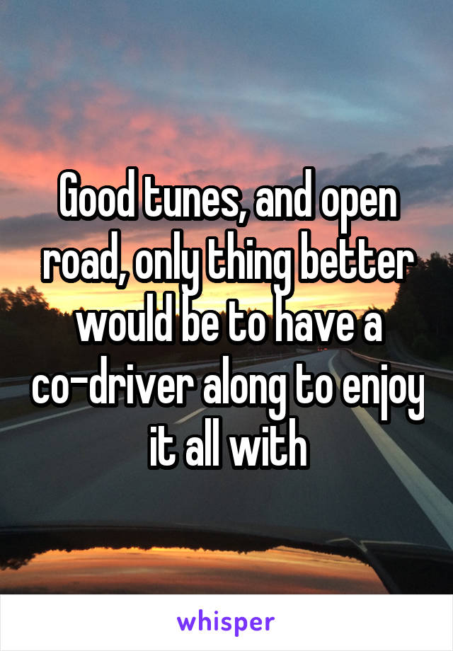 Good tunes, and open road, only thing better would be to have a co-driver along to enjoy it all with