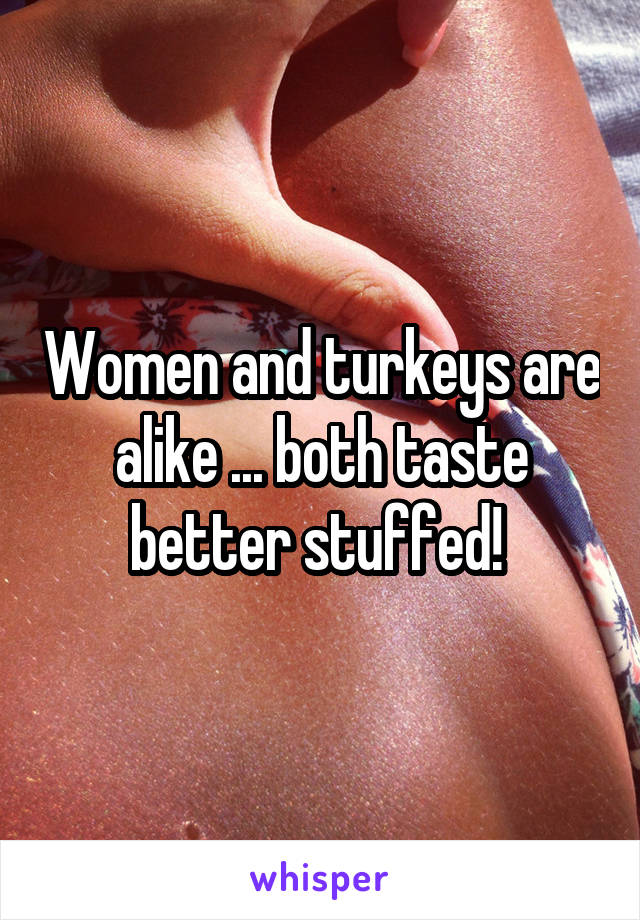 Women and turkeys are alike ... both taste better stuffed! 