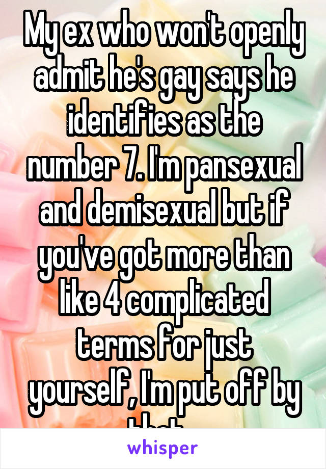 My ex who won't openly admit he's gay says he identifies as the number 7. I'm pansexual and demisexual but if you've got more than like 4 complicated terms for just yourself, I'm put off by that...