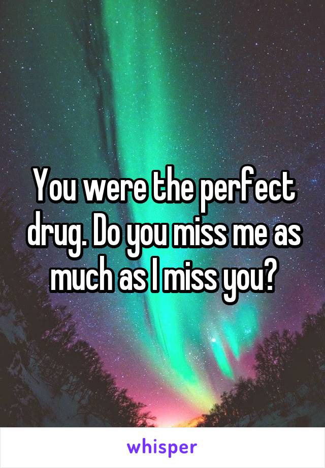 You were the perfect drug. Do you miss me as much as I miss you?