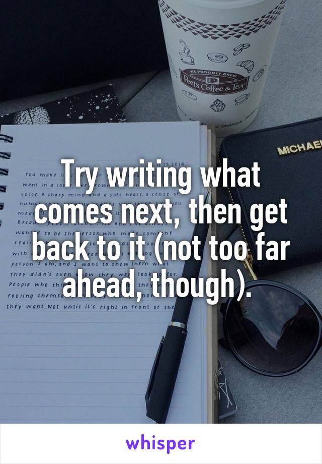 Try writing what comes next, then get back to it (not too far ahead, though). 