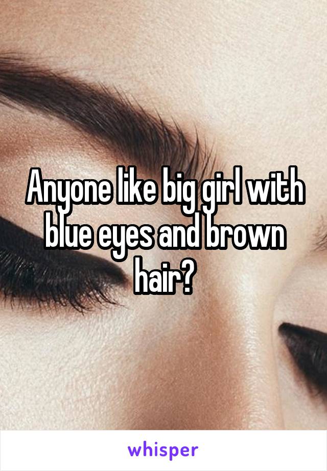 Anyone like big girl with blue eyes and brown hair?