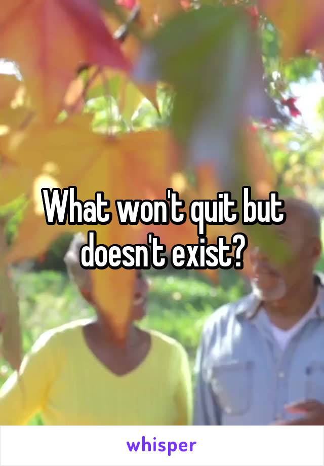 What won't quit but doesn't exist?