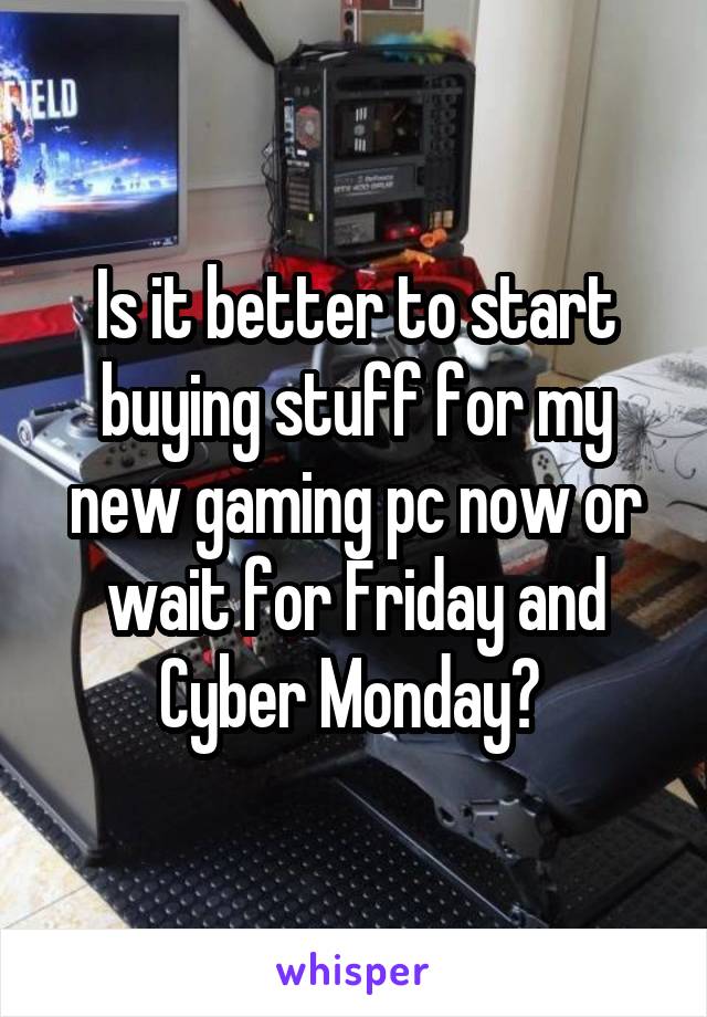 Is it better to start buying stuff for my new gaming pc now or wait for Friday and Cyber Monday? 