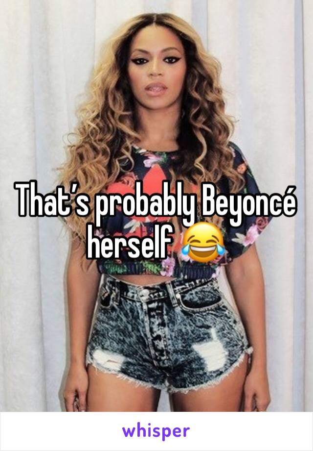 That’s probably Beyoncé herself 😂 