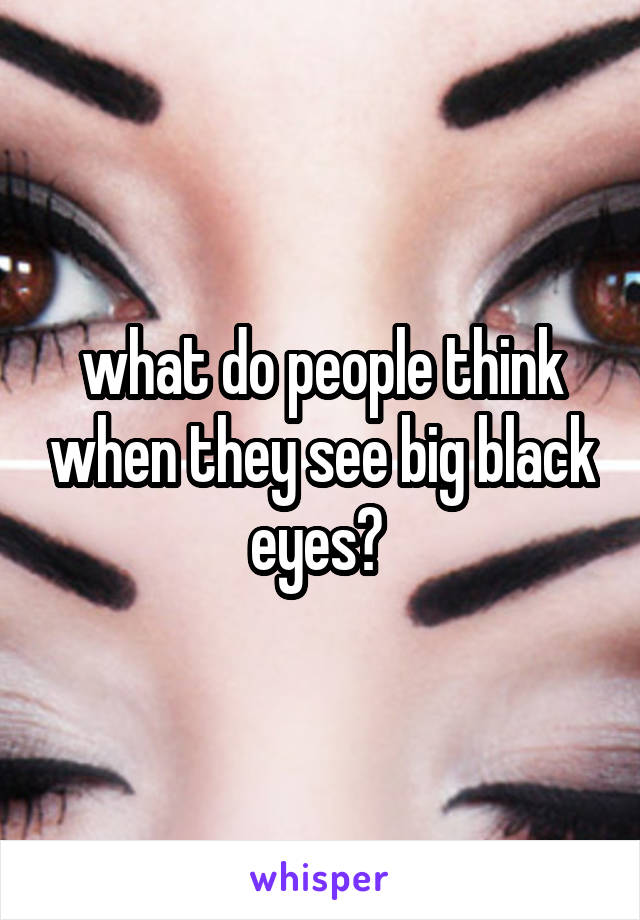 what do people think when they see big black eyes? 