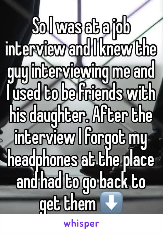 So I was at a job interview and I knew the guy interviewing me and I used to be friends with his daughter. After the interview I forgot my headphones at the place and had to go back to get them ⬇️