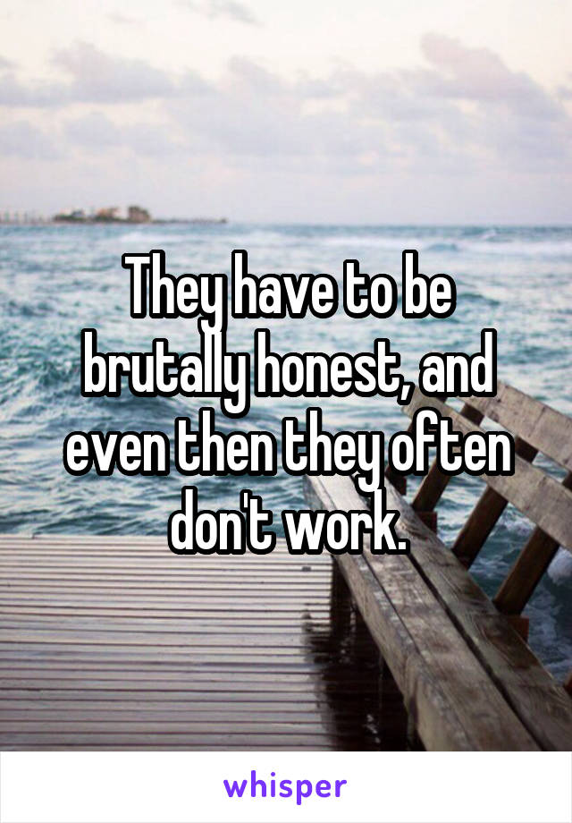 They have to be brutally honest, and even then they often don't work.