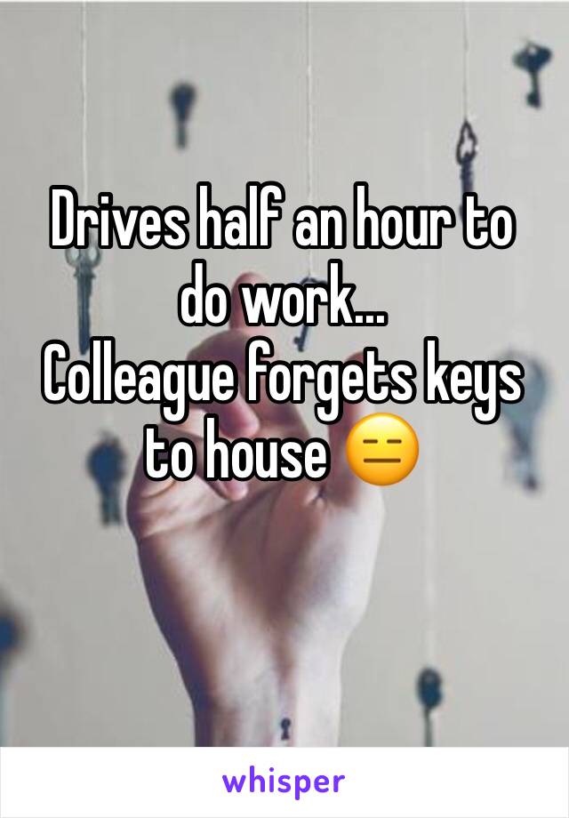 Drives half an hour to do work... 
Colleague forgets keys to house 😑