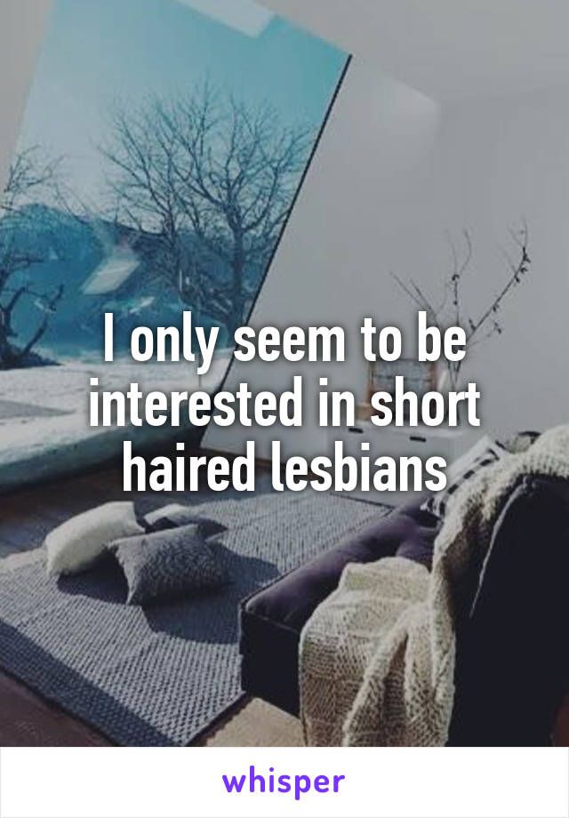 I only seem to be interested in short haired lesbians