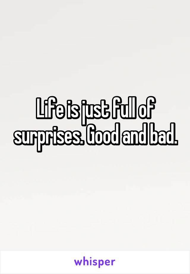 Life is just full of surprises. Good and bad. 