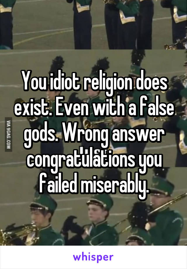 You idiot religion does exist. Even with a false gods. Wrong answer congratulations you failed miserably.