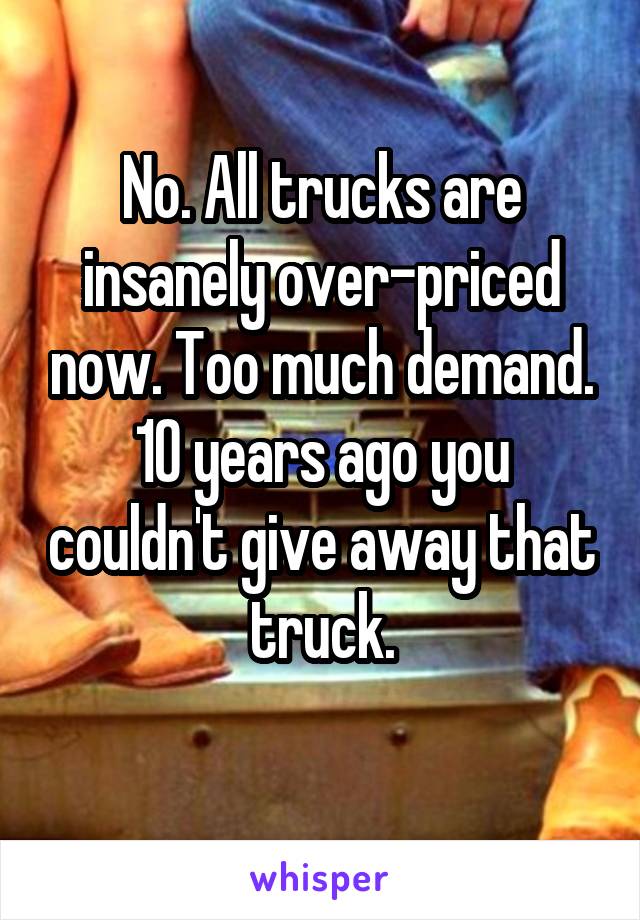 No. All trucks are insanely over-priced now. Too much demand.
10 years ago you couldn't give away that truck.
