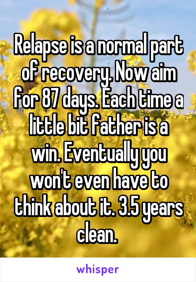 Relapse is a normal part of recovery. Now aim for 87 days. Each time a little bit father is a win. Eventually you won't even have to think about it. 3.5 years clean. 