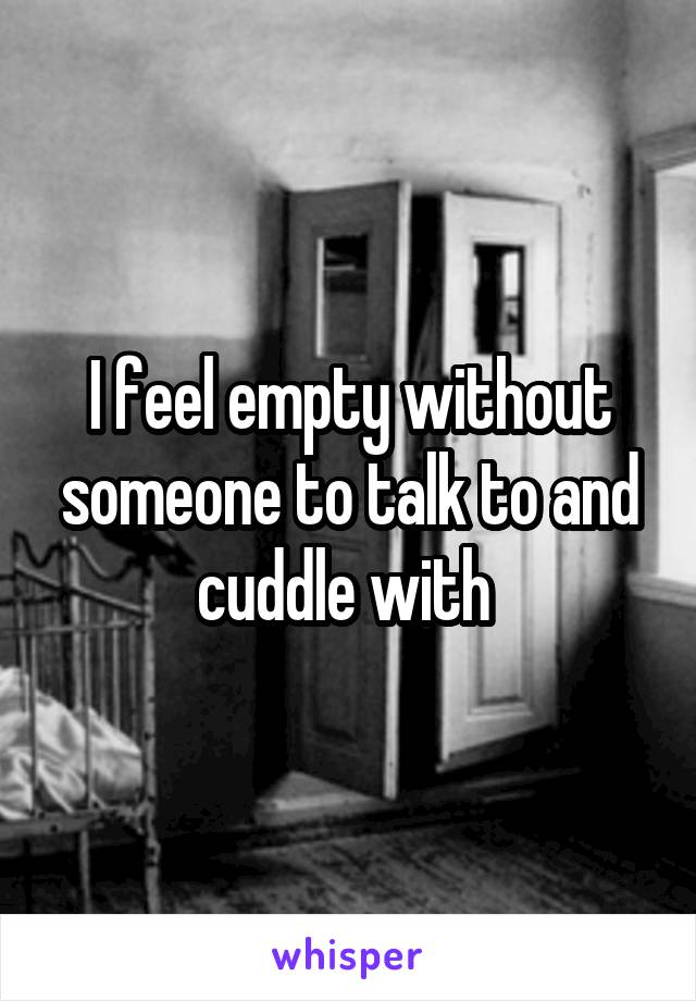 I feel empty without someone to talk to and cuddle with 