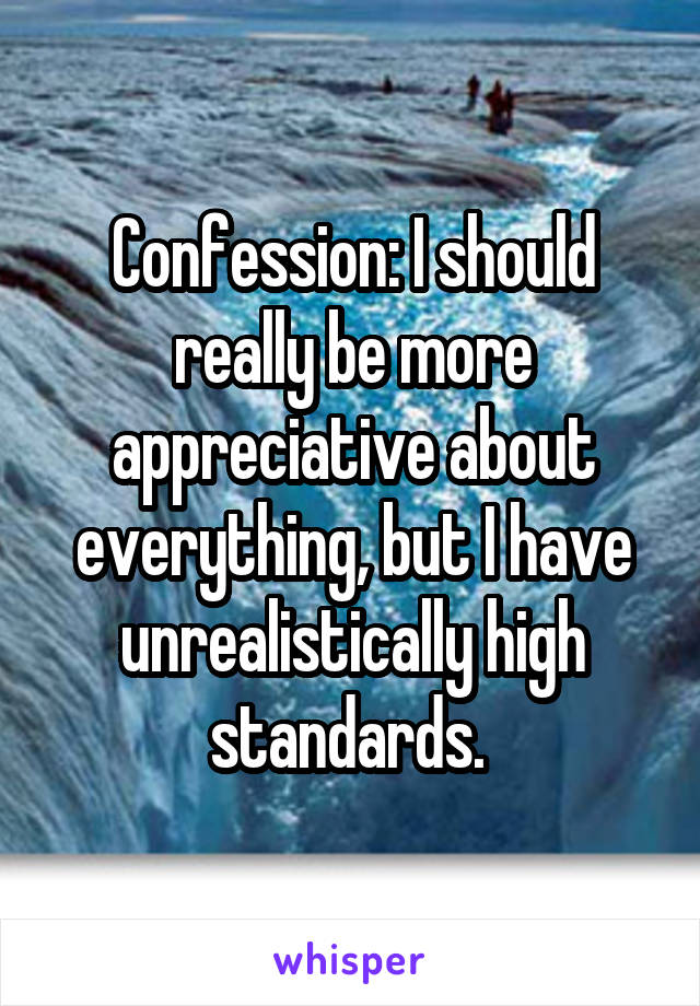 Confession: I should really be more appreciative about everything, but I have unrealistically high standards. 