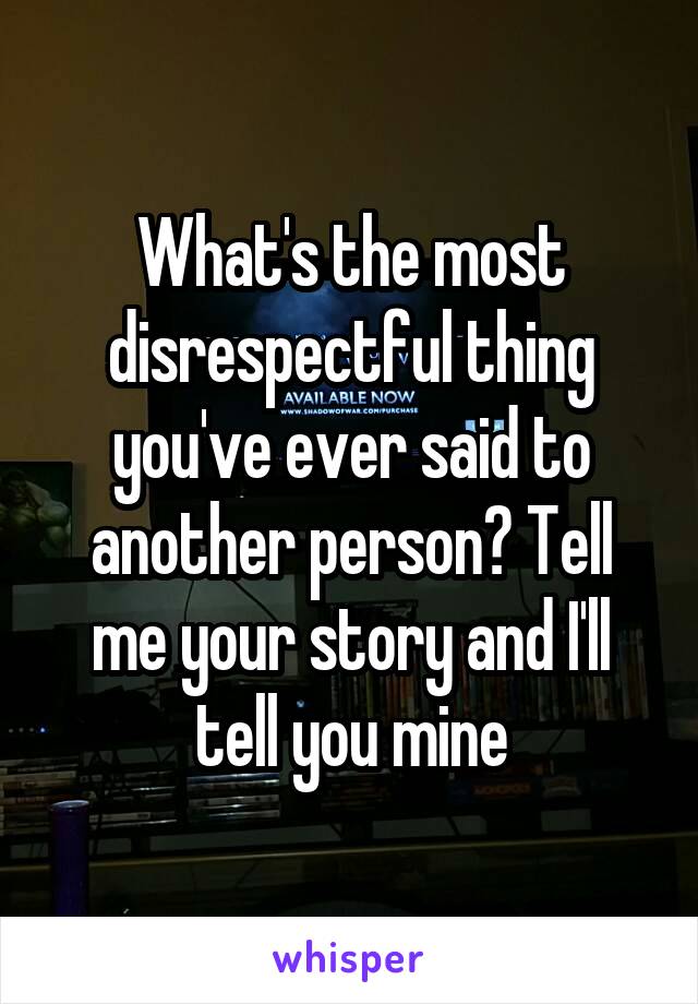 What's the most disrespectful thing you've ever said to another person? Tell me your story and I'll tell you mine