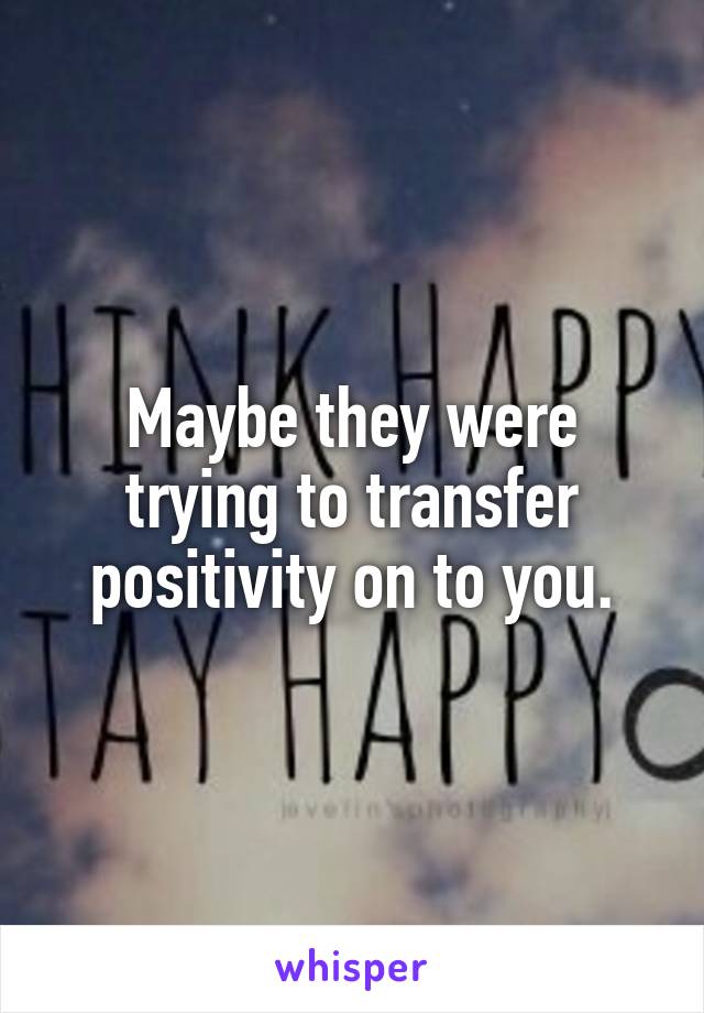 Maybe they were trying to transfer positivity on to you.