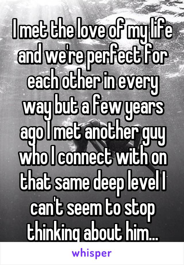 I met the love of my life and we're perfect for each other in every way but a few years ago I met another guy who I connect with on that same deep level I can't seem to stop thinking about him...