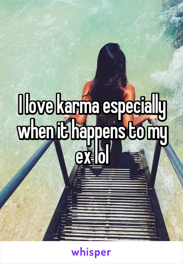 I love karma especially when it happens to my ex lol