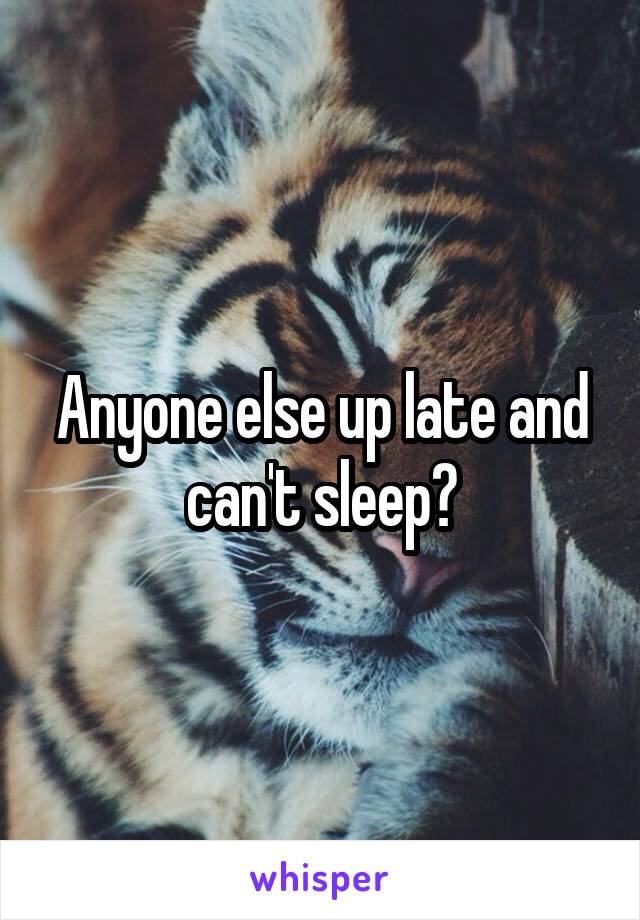 Anyone else up late and can't sleep?