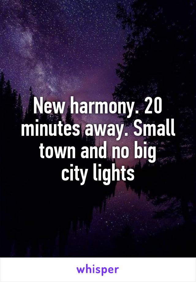 New harmony. 20 minutes away. Small town and no big
city lights