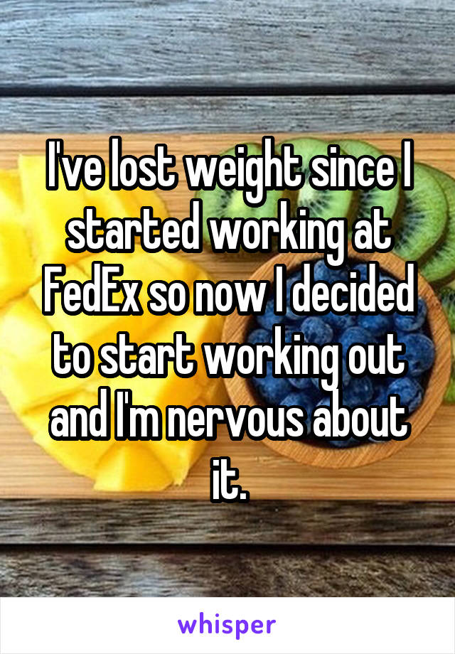 I've lost weight since I started working at FedEx so now I decided to start working out and I'm nervous about it.