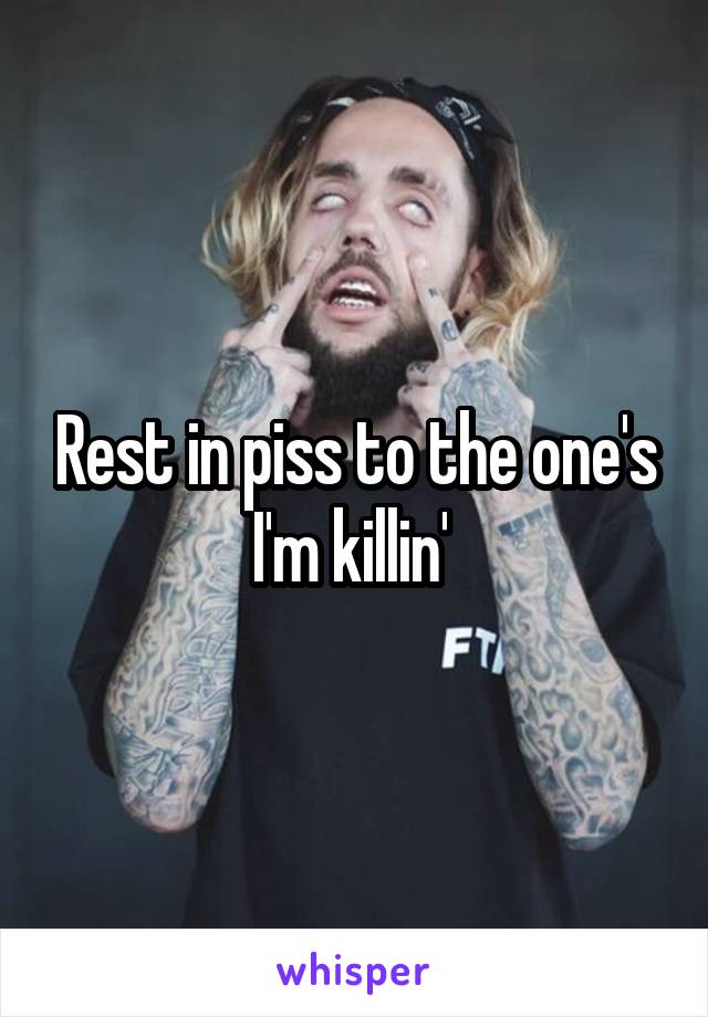 Rest in piss to the one's I'm killin' 