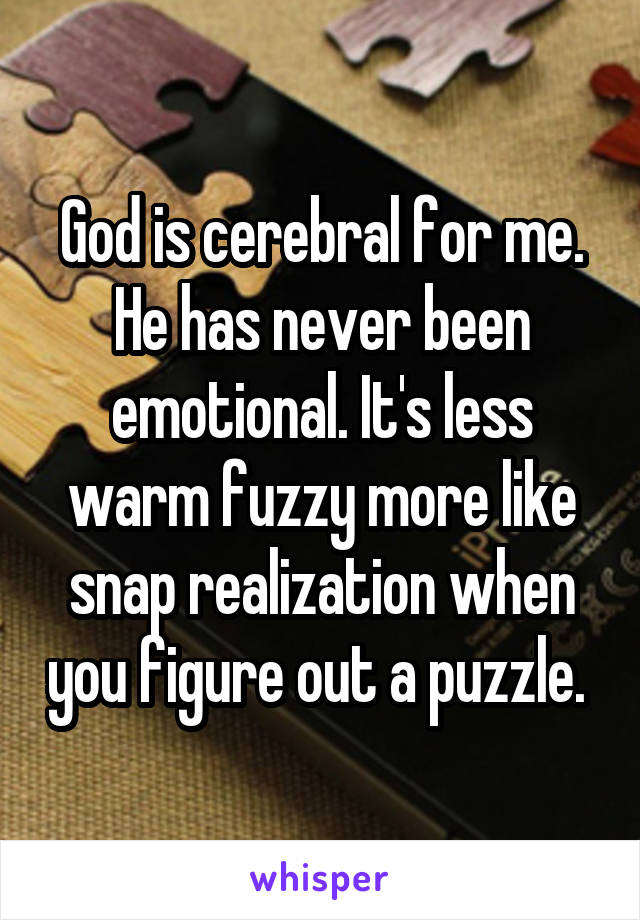 God is cerebral for me. He has never been emotional. It's less warm fuzzy more like snap realization when you figure out a puzzle. 