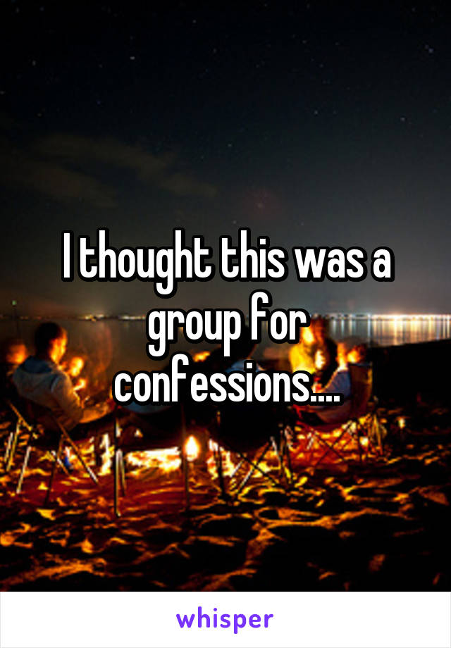 I thought this was a group for confessions....