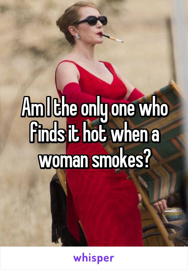 Am I the only one who finds it hot when a woman smokes?