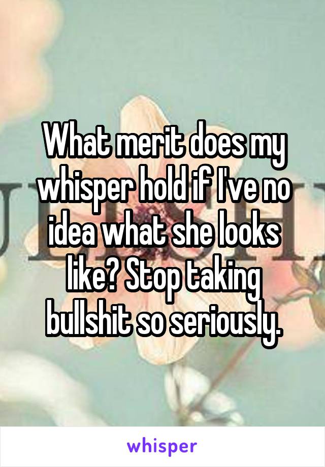 What merit does my whisper hold if I've no idea what she looks like? Stop taking bullshit so seriously.