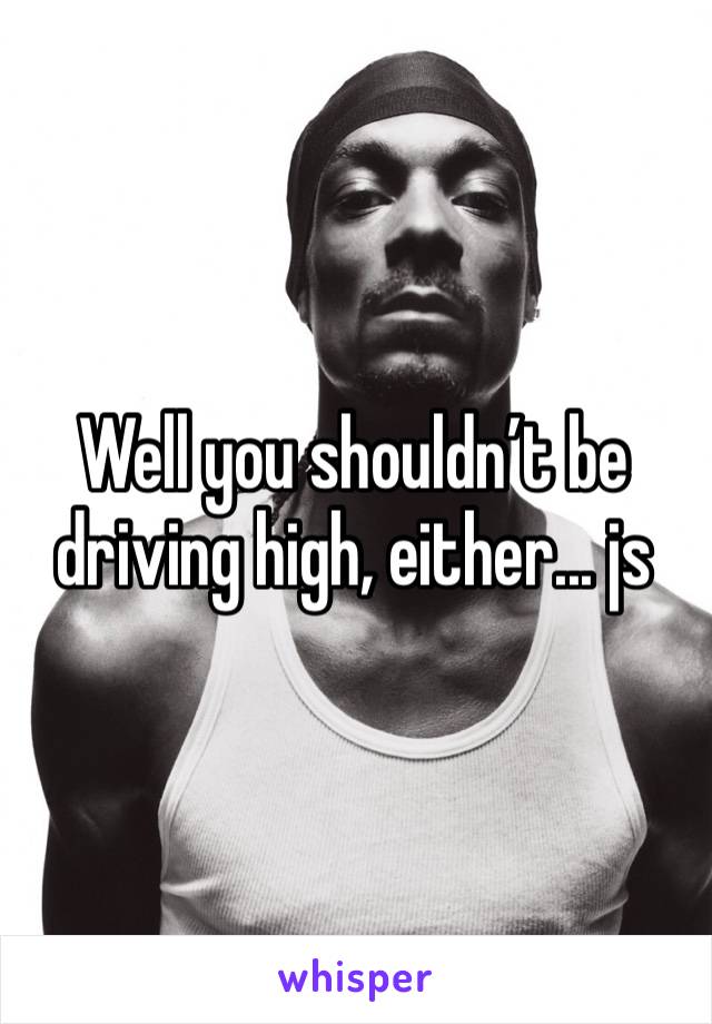 Well you shouldn’t be driving high, either... js 