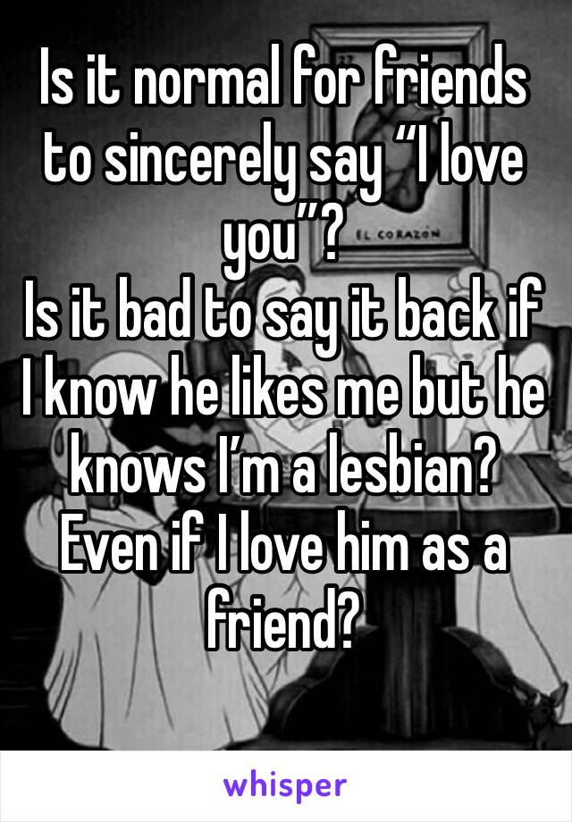 Is it normal for friends to sincerely say “I love you”?
Is it bad to say it back if I know he likes me but he knows I’m a lesbian? Even if I love him as a friend?