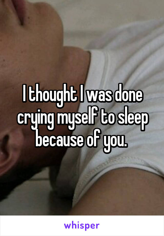 I thought I was done crying myself to sleep because of you. 